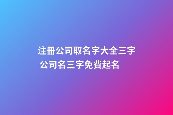 注冊公司取名字大全三字 公司名三字免費起名